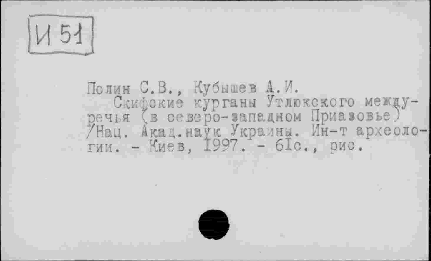 ﻿Полин G.В., Кубышев Л.И.
Скифские курганы Утлюкского междуречья (в северо-западном Приазовье; /Нац. Акад.наук Украины. Ин-т археологии. - Киев, 1997. - 61с., рис/